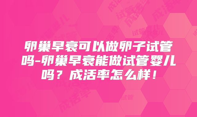 卵巢早衰可以做卵子试管吗-卵巢早衰能做试管婴儿吗？成活率怎么样！