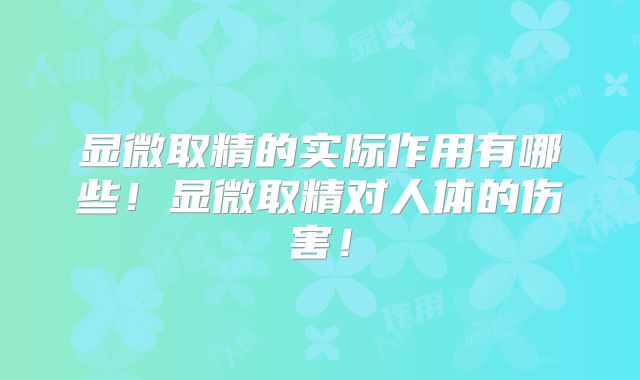 显微取精的实际作用有哪些!显微取精对人体的伤害!