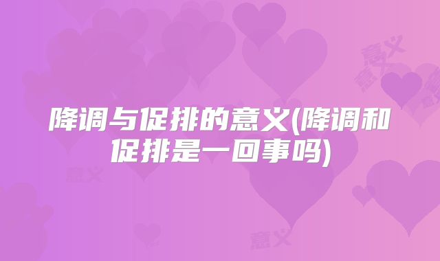 降调与促排的意义(降调和促排是一回事吗)