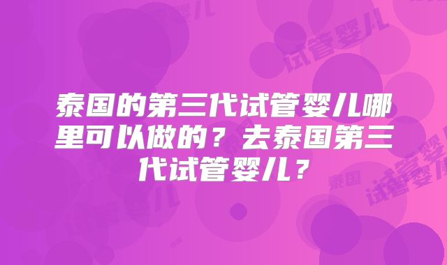 泰国的第三代试管婴儿哪里可以做的?去泰国第三代试管婴儿?
