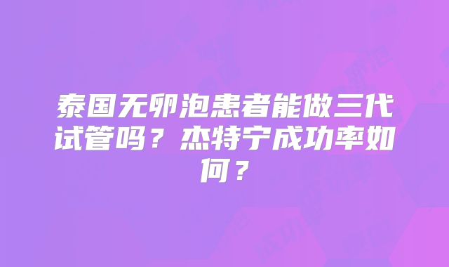 泰国无卵泡患者能做三代试管吗？杰特宁成功率如何？