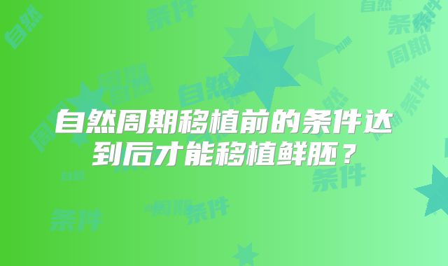 自然周期移植前的条件达到后才能移植鲜胚?