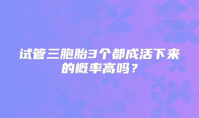 试管三胞胎3个都成活下来的概率高吗？