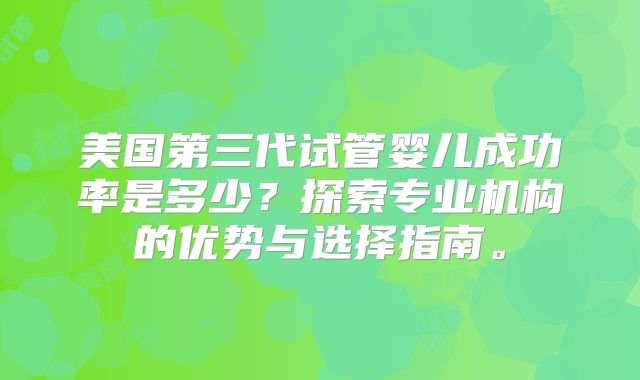 美国第三代试管婴儿成功率是多少？探索专业机构的优势与选择指南。