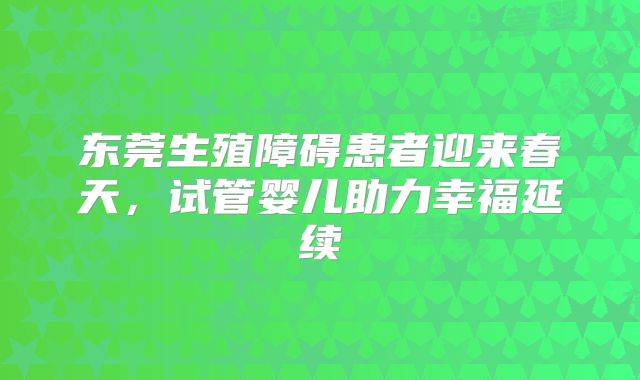 东莞生殖障碍患者迎来春天，试管婴儿助力幸福延续