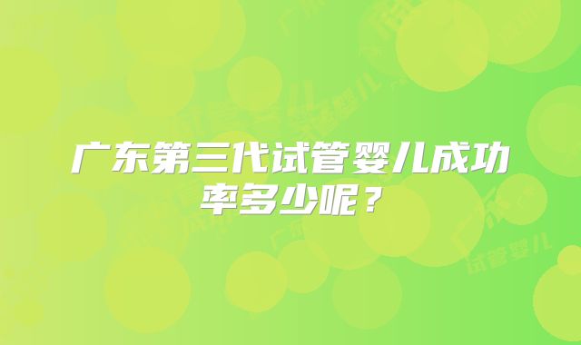 广东第三代试管婴儿成功率多少呢？
