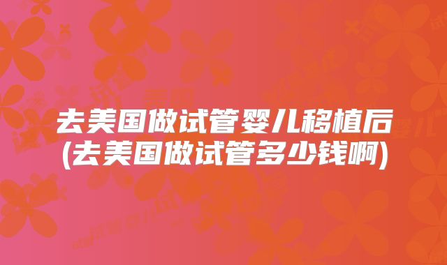 去美国做试管婴儿移植后(去美国做试管多少钱啊)