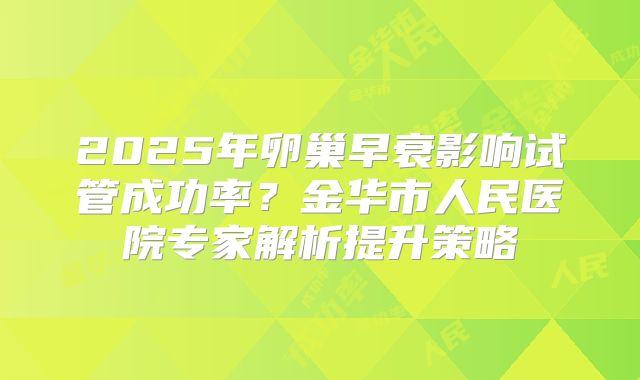2025年卵巢早衰影响试管成功率？金华市人民医院专家解析提升策略