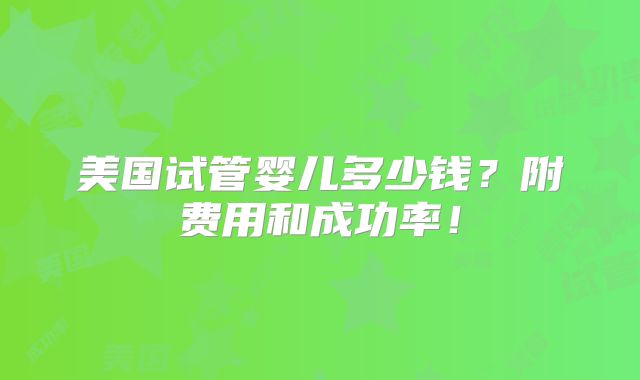 美国试管婴儿多少钱?附费用和成功率!