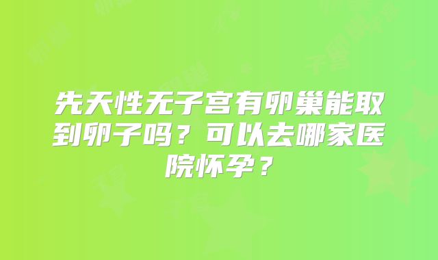先天性无子宫有卵巢能取到卵子吗？可以去哪家医院怀孕？