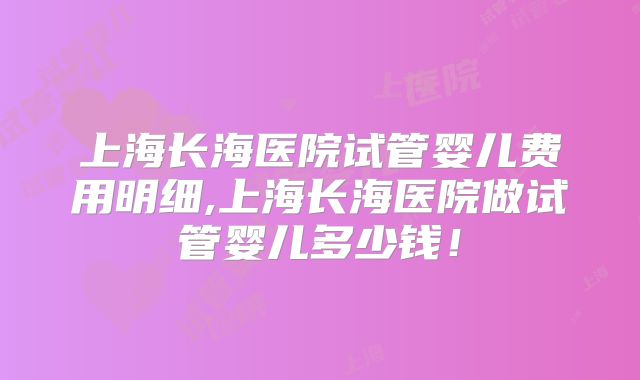 上海长海医院试管婴儿费用明细,上海长海医院做试管婴儿多少钱!