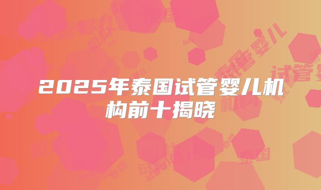 2025年泰国试管婴儿机构前十揭晓
