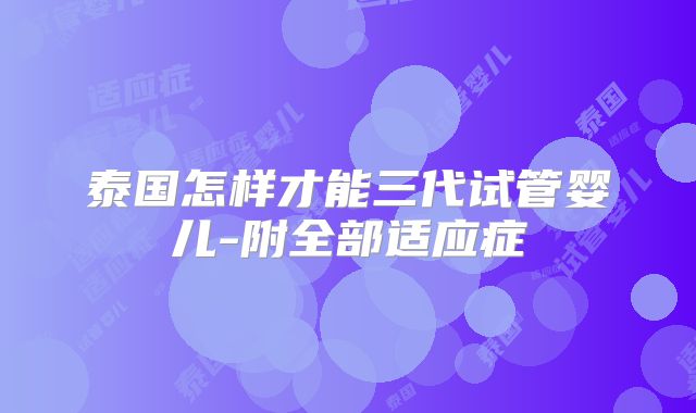 泰国怎样才能三代试管婴儿-附全部适应症
