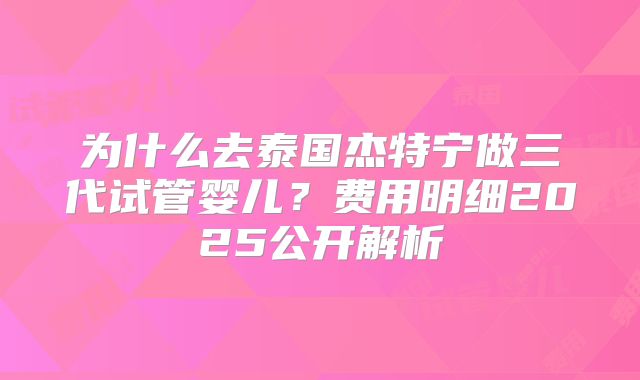 为什么去泰国杰特宁做三代试管婴儿?费用明细2025公开解析