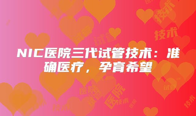 NIC医院三代试管技术:准确医疗,孕育希望