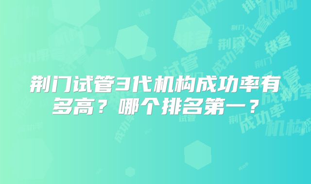 荆门试管3代机构成功率有多高?哪个排名第一?