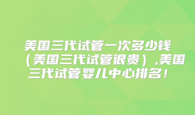 美国三代试管一次多少钱(美国三代试管很贵),美国三代试管婴儿中心排名!