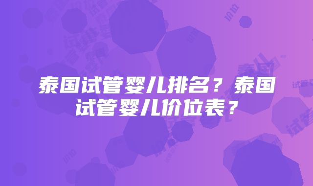 泰国试管婴儿排名？泰国试管婴儿价位表？