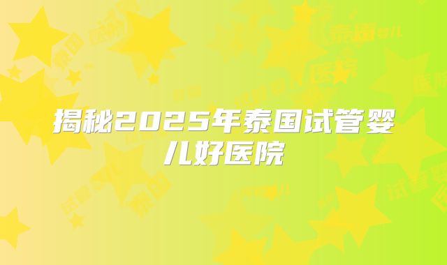 揭秘2025年泰国试管婴儿好医院