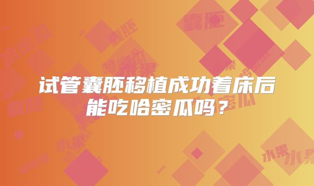 试管囊胚移植成功着床后能吃哈密瓜吗？