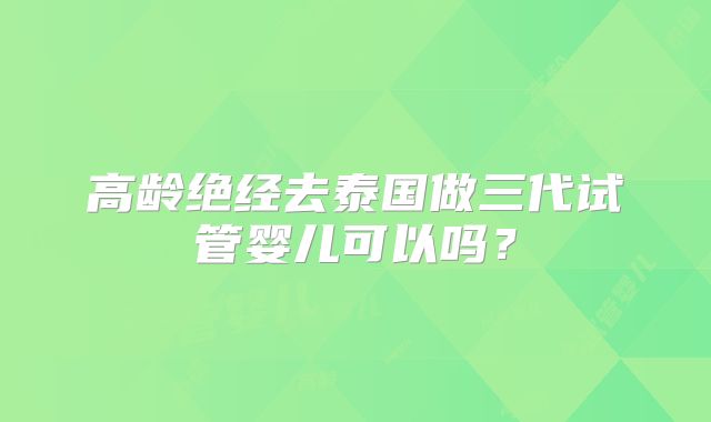 高龄绝经去泰国做三代试管婴儿可以吗?