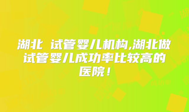 湖北Ⅲ试管婴儿机构,湖北做试管婴儿成功率比较高的医院！