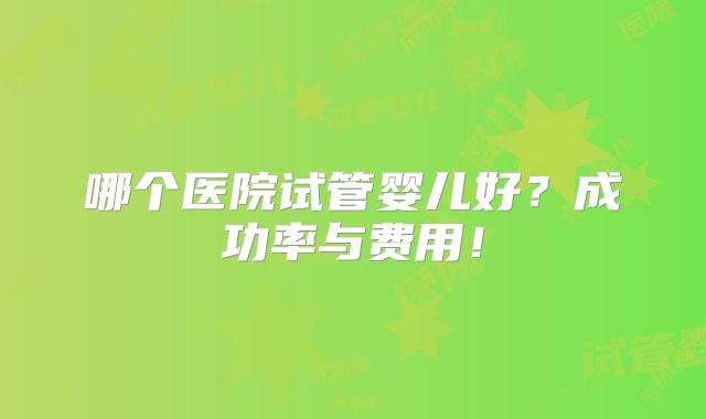 哪个医院试管婴儿好?成功率与费用!