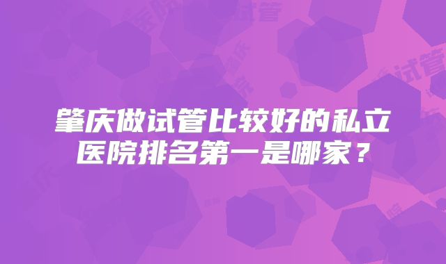 肇庆做试管比较好的私立医院排名第一是哪家?
