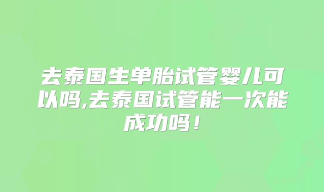 去泰国生单胎试管婴儿可以吗,去泰国试管能一次能成功吗！