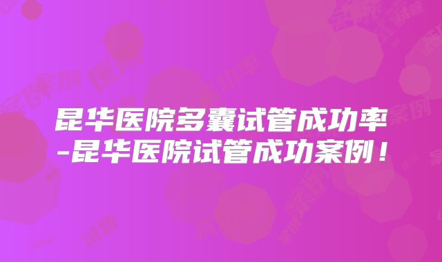 昆华医院多囊试管成功率-昆华医院试管成功案例!