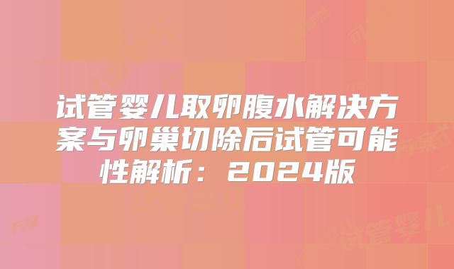 试管婴儿取卵腹水解决方案与卵巢切除后试管可能性解析：2024版
