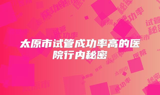 太原市试管成功率高的医院行内秘密