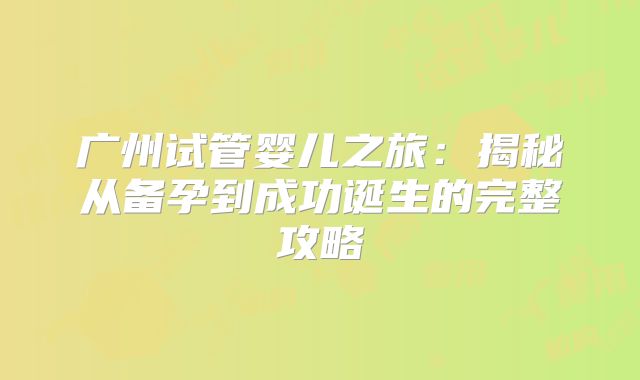广州试管婴儿之旅:揭秘从备孕到成功诞生的完整攻略
