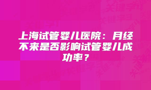 上海试管婴儿医院：月经不来是否影响试管婴儿成功率？