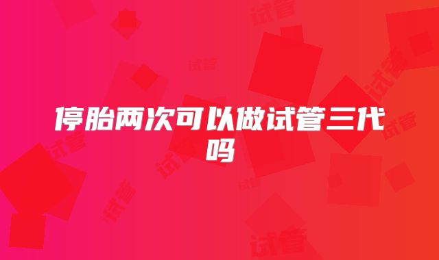 停胎两次可以做试管三代吗