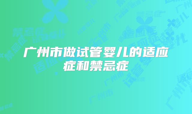 广州市做试管婴儿的适应症和禁忌症