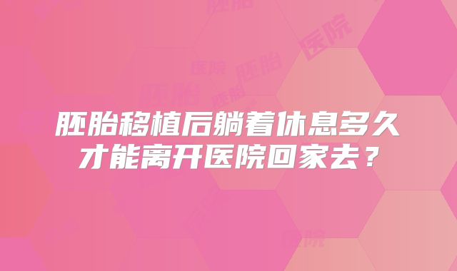 胚胎移植后躺着休息多久才能离开医院回家去？