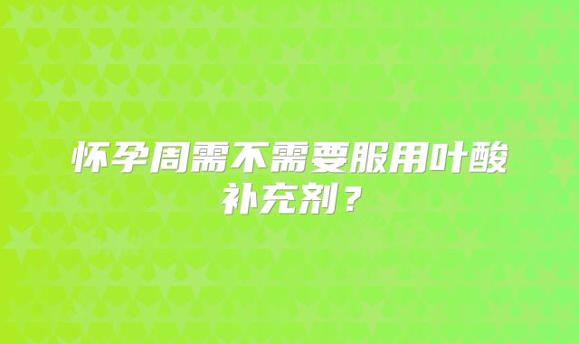 怀孕周需不需要服用叶酸补充剂?