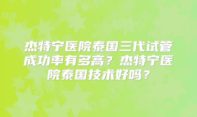 杰特宁医院泰国三代试管成功率有多高？杰特宁医院泰国技术好吗？