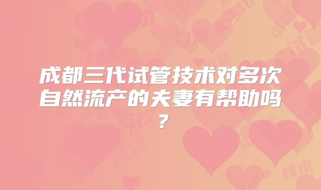成都三代试管技术对多次自然流产的夫妻有帮助吗?
