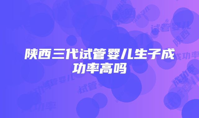 陕西三代试管婴儿生子成功率高吗