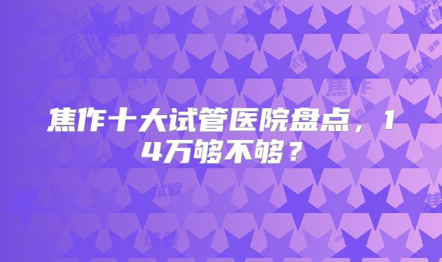 焦作十大试管医院盘点，14万够不够？