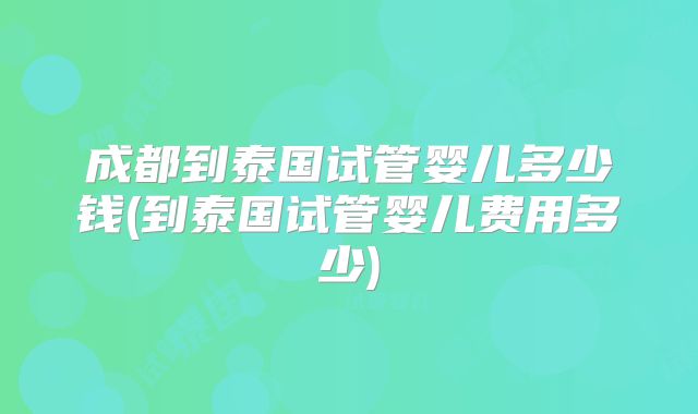 成都到泰国试管婴儿多少钱(到泰国试管婴儿费用多少)