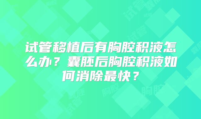 试管移植后有胸腔积液怎么办？囊胚后胸腔积液如何消除最快？