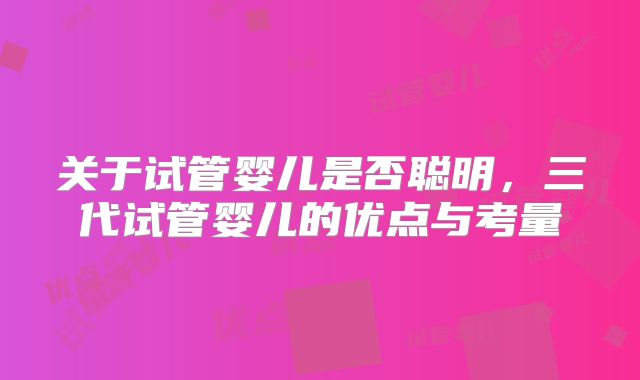 关于试管婴儿是否聪明，三代试管婴儿的优点与考量