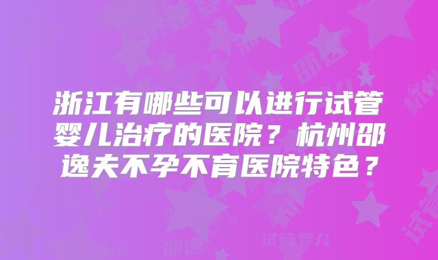 浙江有哪些可以进行试管婴儿治疗的医院？杭州邵逸夫不孕不育医院特色？
