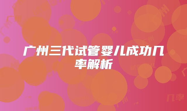 广州三代试管婴儿成功几率解析