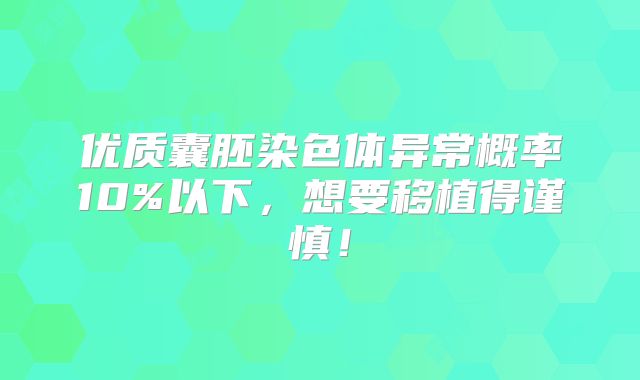 优质囊胚染色体异常概率10%以下，想要移植得谨慎！