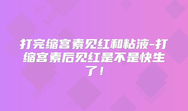 打完缩宫素见红和粘液-打缩宫素后见红是不是快生了！