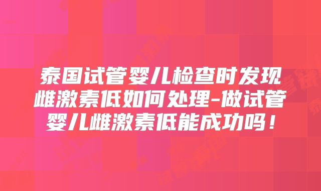 泰国试管婴儿检查时发现雌激素低如何处理-做试管婴儿雌激素低能成功吗！